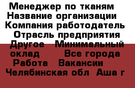 Менеджер по тканям › Название организации ­ Компания-работодатель › Отрасль предприятия ­ Другое › Минимальный оклад ­ 1 - Все города Работа » Вакансии   . Челябинская обл.,Аша г.